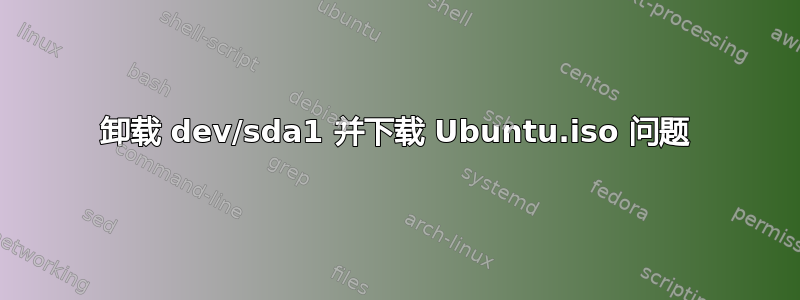 卸载 dev/sda1 并下载 Ubuntu.iso 问题