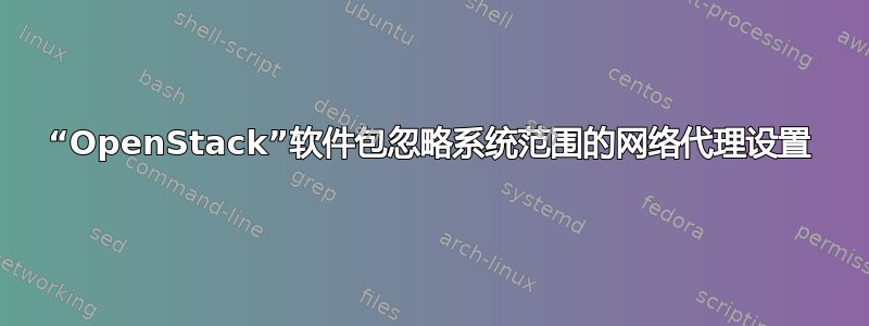 “OpenStack”软件包忽略系统范围的网络代理设置