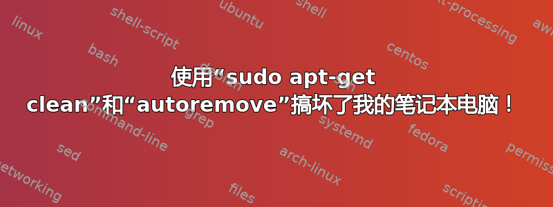 使用“sudo apt-get clean”和“autoremove”搞坏了我的笔记本电脑！