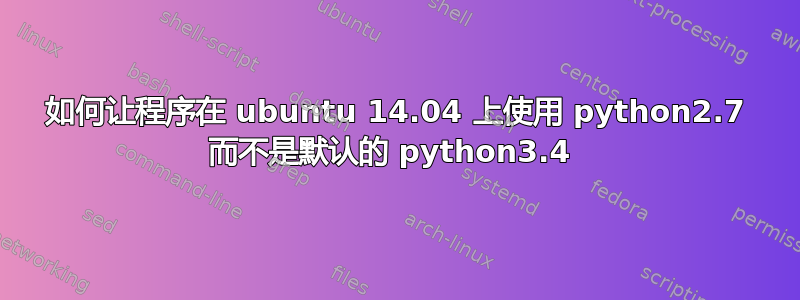 如何让程序在 ubuntu 14.04 上使用 python2.7 而不是默认的 python3.4 