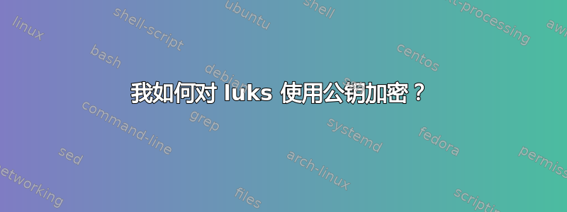 我如何对 luks 使用公钥加密？