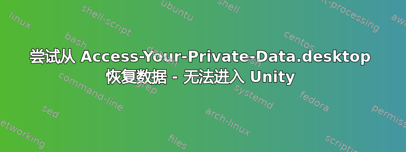 尝试从 Access-Your-Private-Data.desktop 恢复数据 - 无法进入 Unity