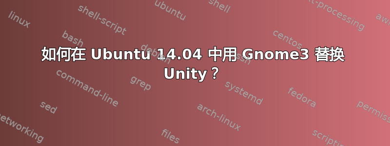 如何在 Ubuntu 14.04 中用 Gnome3 替换 Unity？