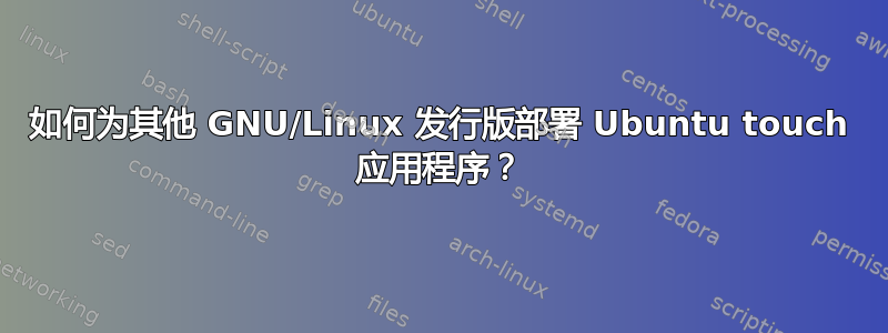 如何为其他 GNU/Linux 发行版部署 Ubuntu touch 应用程序？