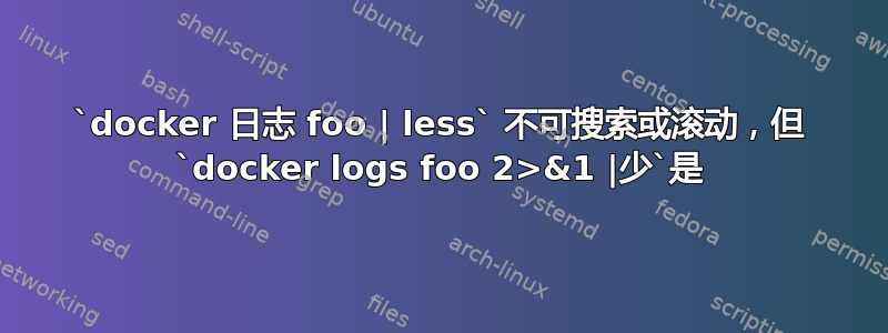 `docker 日志 foo | less` 不可搜索或滚动，但 `docker logs foo 2>&1 |少`是