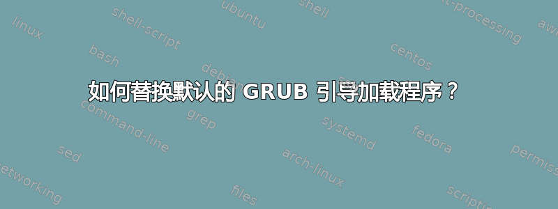 如何替换默认的 GRUB 引导加载程序？