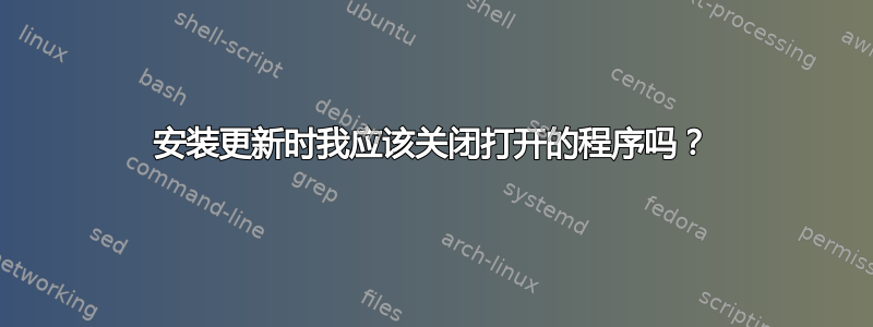 安装更新时我应该关闭打开的程序吗？