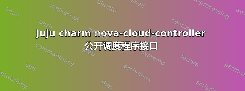 juju charm nova-cloud-controller 公开调度程序接口