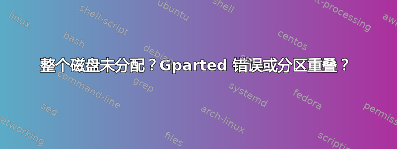 整个磁盘未分配？Gparted 错误或分区重叠？