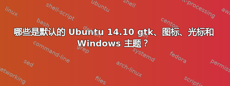 哪些是默认的 Ubuntu 14.10 gtk、图标、光标和 Windows 主题？