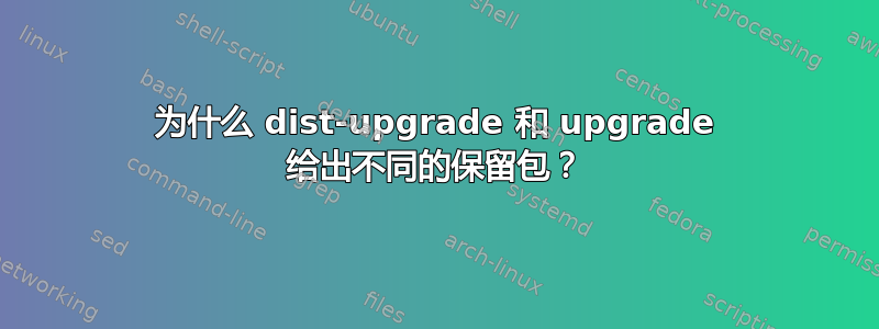 为什么 dist-upgrade 和 upgrade 给出不同的保留包？