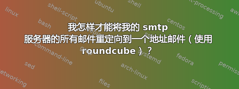 我怎样才能将我的 smtp 服务器的所有邮件重定向到一个地址邮件（使用 roundcube）？