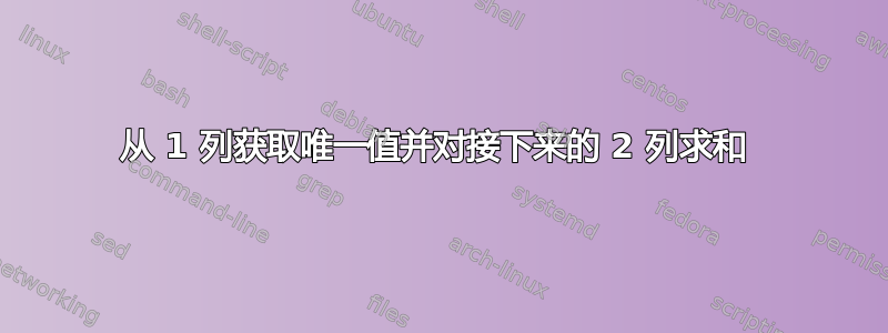 从 1 列获取唯一值并对接下来的 2 列求和 