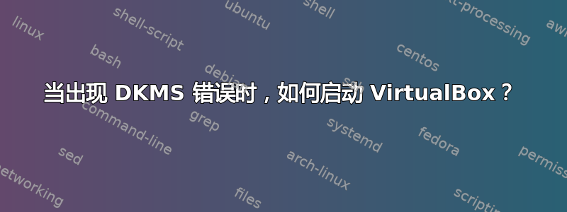 当出现 DKMS 错误时，如何启动 VirtualBox？