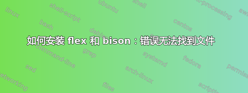 如何安装 flex 和 bison：错误无法找到文件 