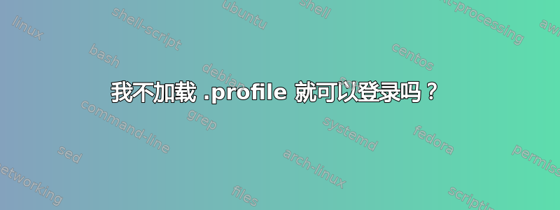 我不加载 .profile 就可以登录吗？