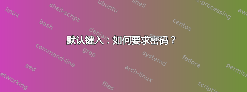 默认键入：如何要求密码？