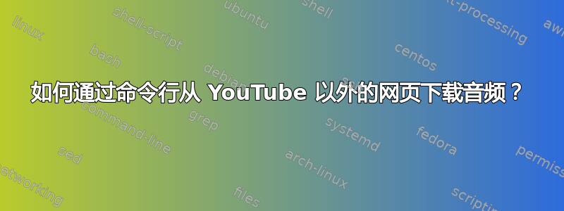 如何通过命令行从 YouTube 以外的网页下载音频？