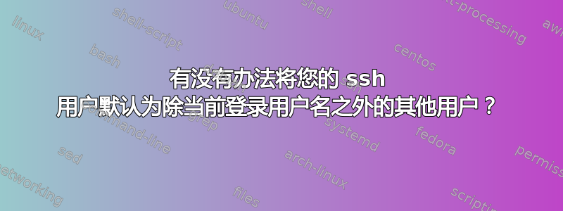 有没有办法将您的 ssh 用户默认为除当前登录用户名之外的其他用户？