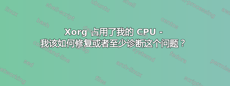 Xorg 占用了我的 CPU - 我该如何修复或者至少诊断这个问题？