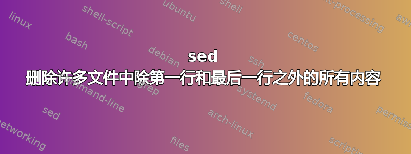 sed 删除许多文件中除第一行和最后一行之外的所有内容