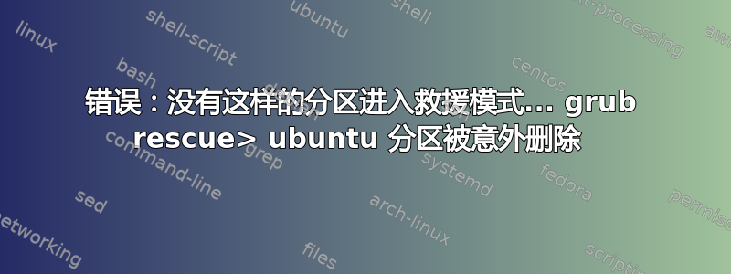 错误：没有这样的分区进入救援模式... grub rescue> ubuntu 分区被意外删除 