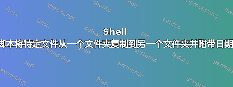 Shell 脚本将特定文件从一个文件夹复制到另一个文件夹并附带日期