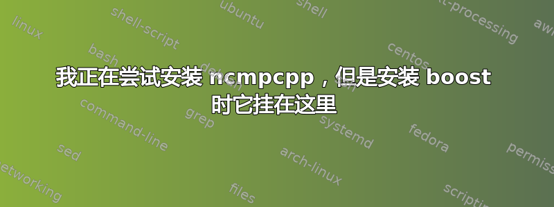 我正在尝试安装 ncmpcpp，但是安装 boost 时它挂在这里