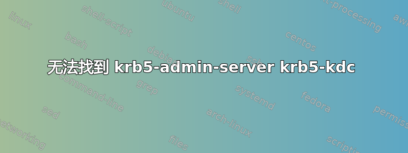 无法找到 krb5-admin-server krb5-kdc