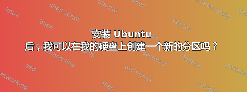 安装 Ubuntu 后，我可以在我的硬盘上创建一个新的分区吗？