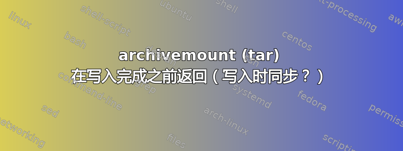 archivemount (tar) 在写入完成之前返回（写入时同步？）