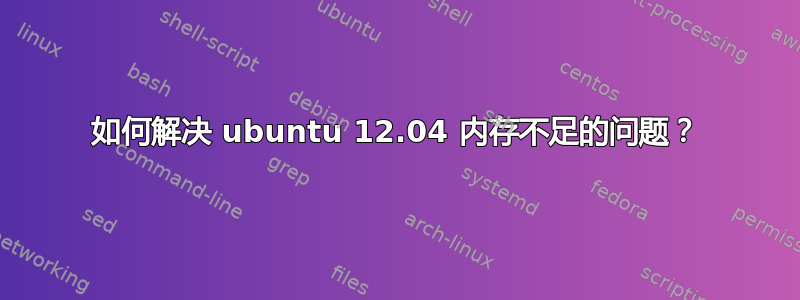 如何解决 ubuntu 12.04 内存不足的问题？