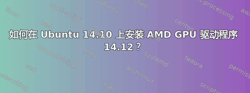 如何在 Ubuntu 14.10 上安装 AMD GPU 驱动程序 14.12？