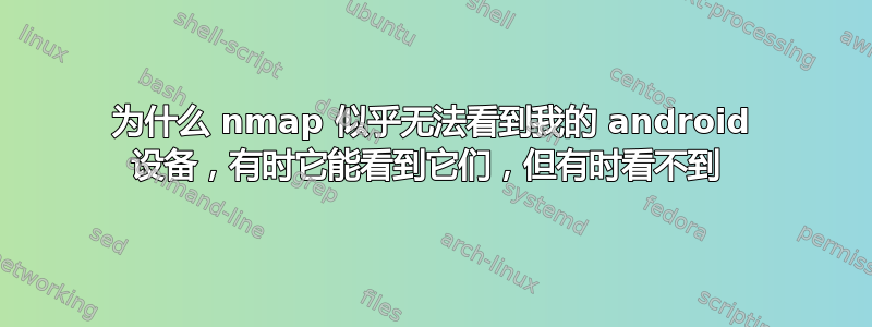 为什么 nmap 似乎无法看到我的 android 设备，有时它能看到它们，但有时看不到 