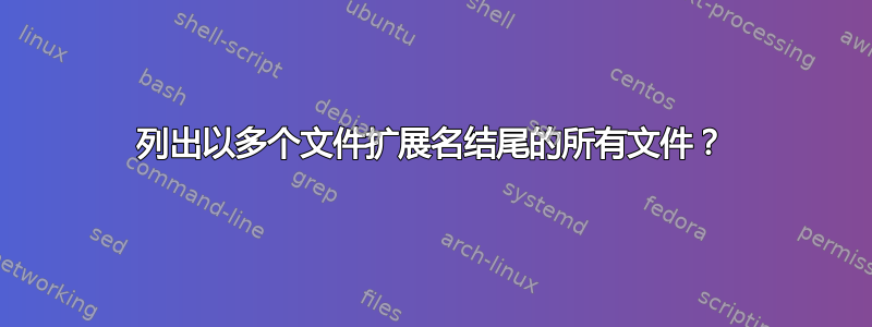 列出以多个文件扩展名结尾的所有文件？