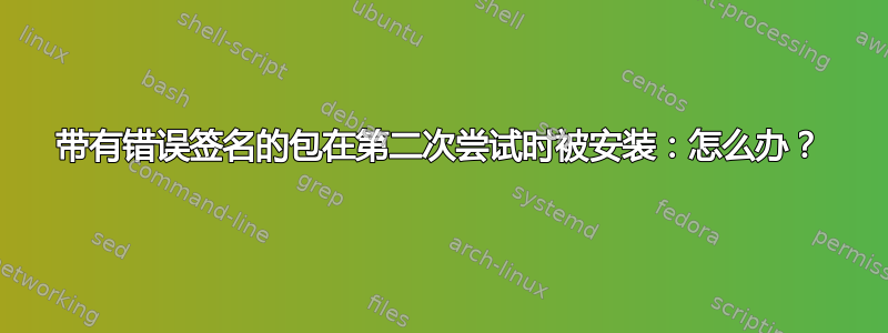 带有错误签名的包在第二次尝试时被安装：怎么办？