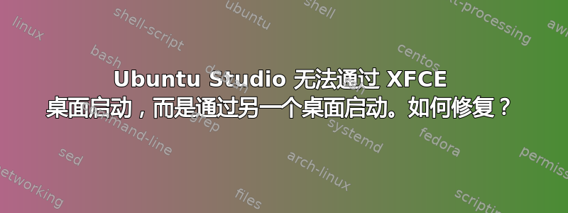 Ubuntu Studio 无法通过 XFCE 桌面启动，而是通过另一个桌面启动。如何修复？