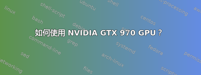 如何使用 NVIDIA GTX 970 GPU？