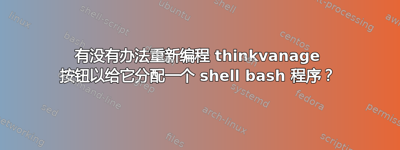 有没有办法重新编程 thinkvanage 按钮以给它分配一个 shell bash 程序？