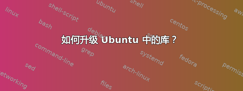 如何升级 Ubuntu 中的库？