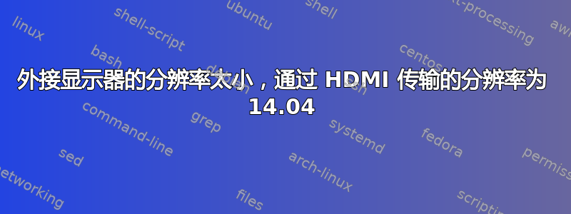 外接显示器的分辨率太小，通过 HDMI 传输的分辨率为 14.04