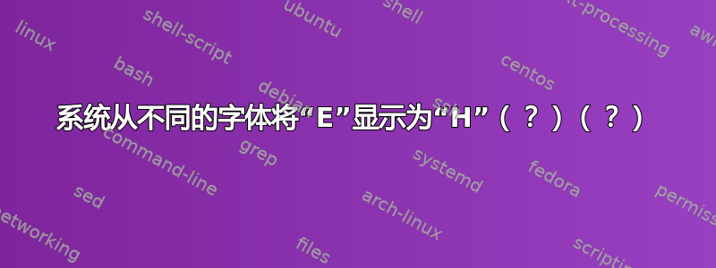 系统从不同的字体将“E”显示为“H”（？）（？）