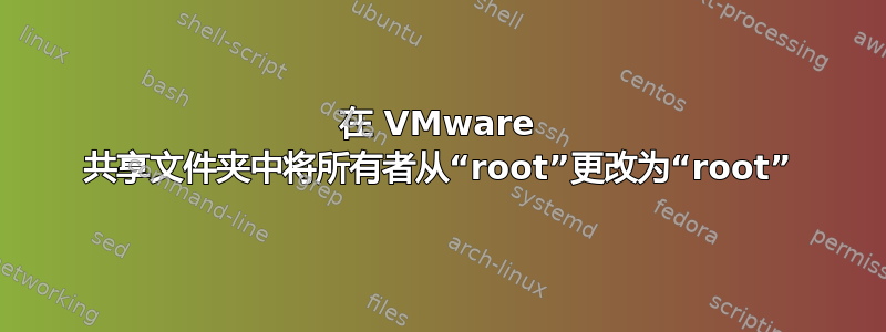 在 VMware 共享文件夹中将所有者从“root”更改为“root”