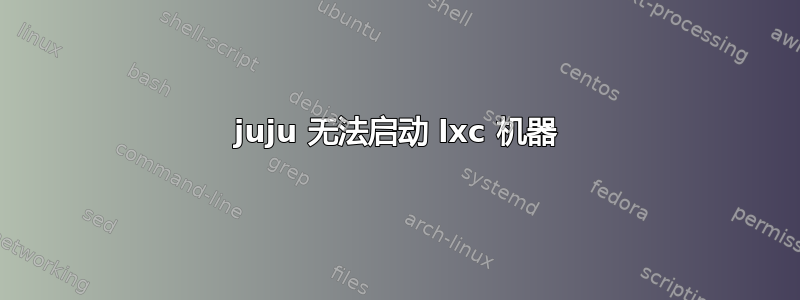 juju 无法启动 lxc 机器