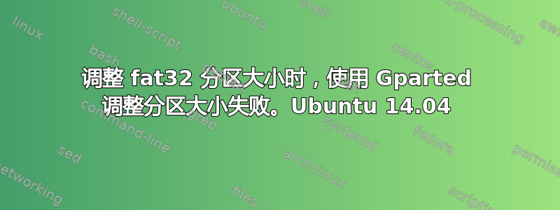 调整 fat32 分区大小时，使用 Gparted 调整分区大小失败。Ubuntu 14.04