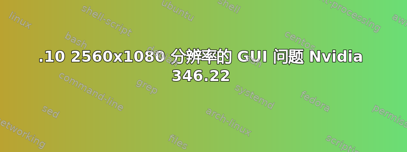 14.10 2560x1080 分辨率的 GUI 问题 Nvidia 346.22