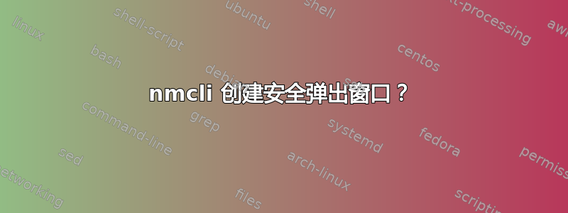 nmcli 创建安全弹出窗口？