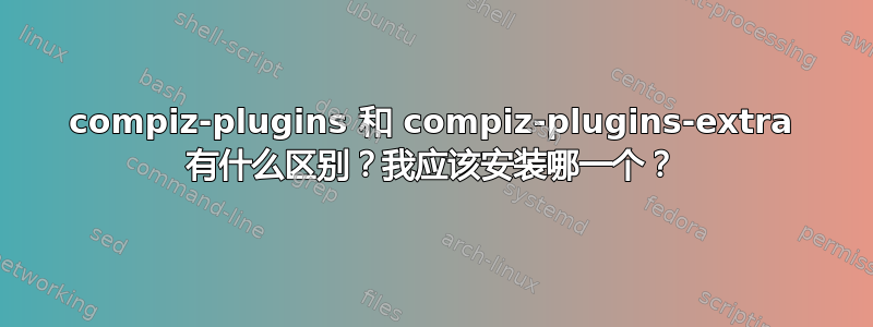 compiz-plugins 和 compiz-plugins-extra 有什么区别？我应该安装哪一个？