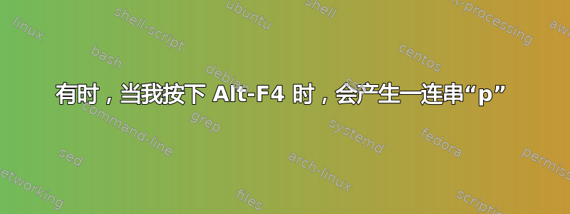 有时，当我按下 Alt-F4 时，会产生一连串“p”