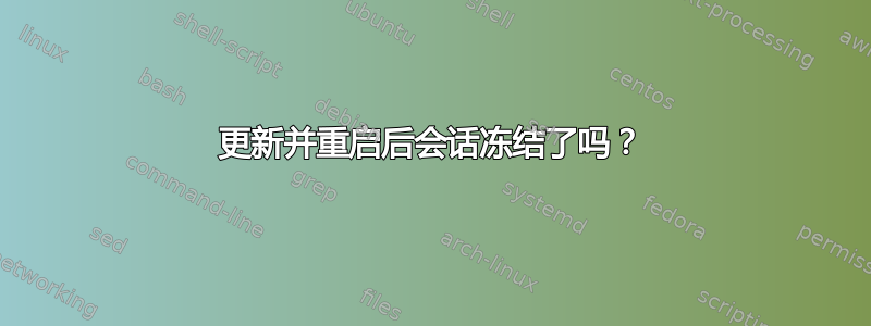 更新并重启后会话冻结了吗？